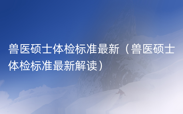 兽医硕士体检标准最新（兽医硕士体检标准最新解读）