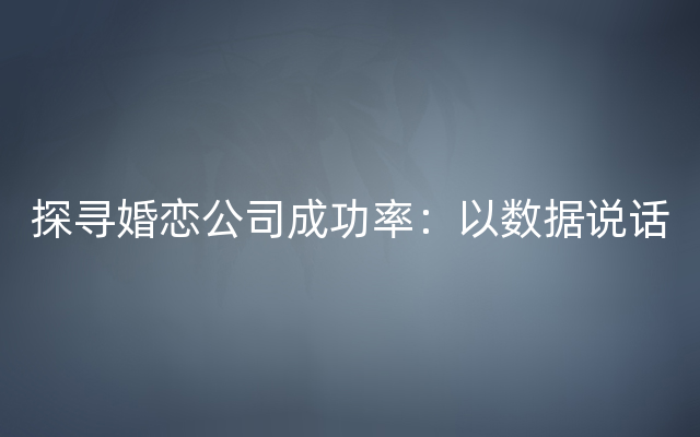 探寻婚恋公司成功率：以数据说话