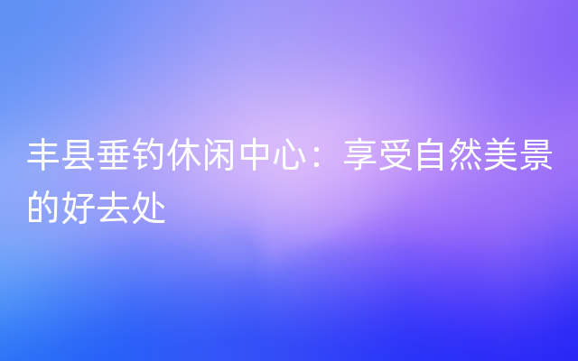 丰县垂钓休闲中心：享受自然美景的好去处