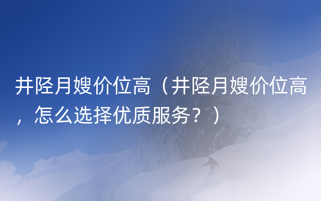 井陉月嫂价位高（井陉月嫂价位高，怎么选择优质服务？）