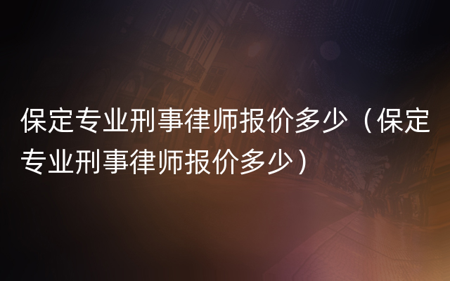 保定专业刑事律师报价多少（保定专业刑事律师报价多少）