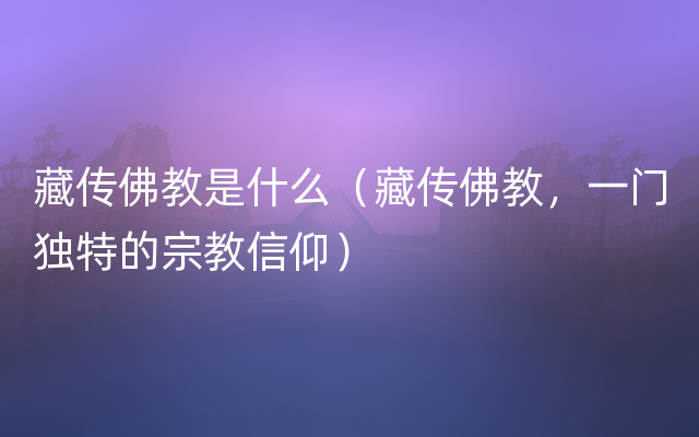 藏传佛教是什么（藏传佛教，一门独特的宗教信仰）