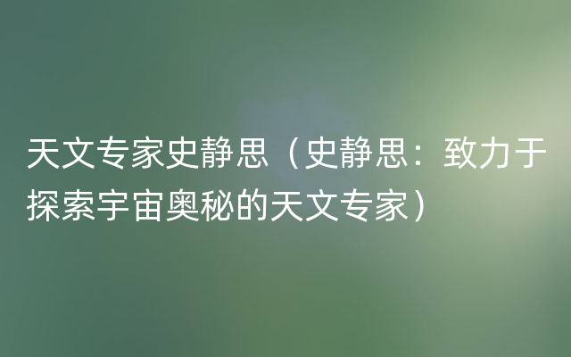 天文专家史静思（史静思：致力于探索宇宙奥秘的天文专家）