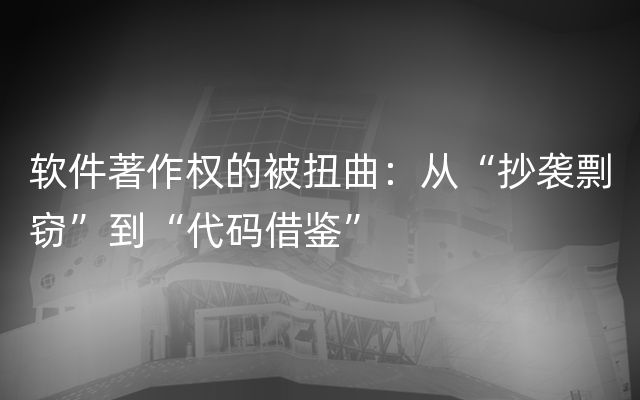 软件著作权的被扭曲：从“抄袭剽窃”到“代码借鉴”