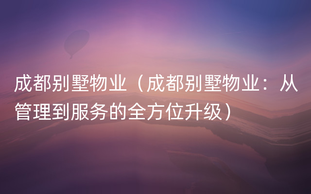 成都别墅物业（成都别墅物业：从管理到服务的全方位升级）