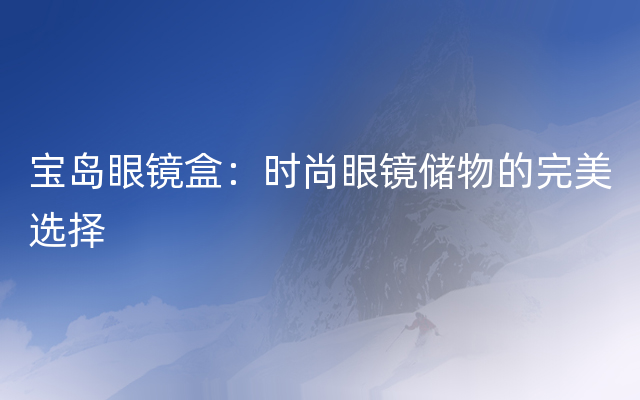 宝岛眼镜盒：时尚眼镜储物的完美选择