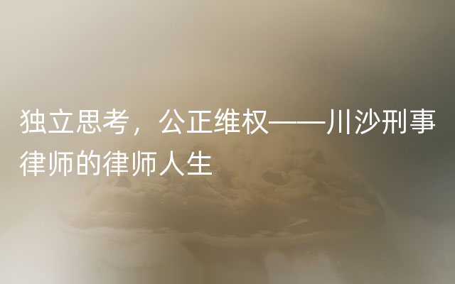 独立思考，公正维权——川沙刑事律师的律师人生