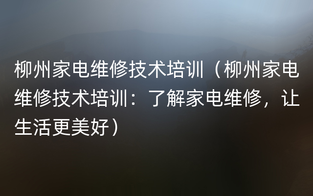 柳州家电维修技术培训（柳州家电维修技术培训：了