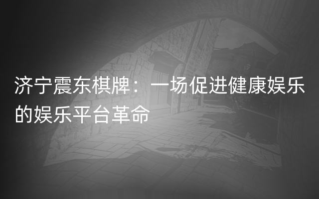 济宁震东棋牌：一场促进健康娱乐的娱乐平台革命