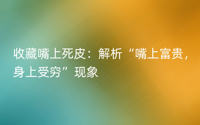 收藏嘴上死皮：解析“嘴上富贵，身上受穷”现象