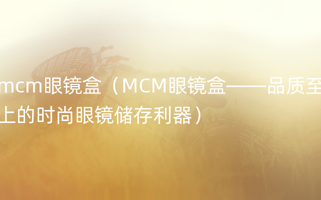 mcm眼镜盒（MCM眼镜盒——品质至上的时尚眼镜储存利器）