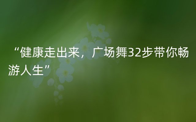 “健康走出来，广场舞32步带你畅游人生”