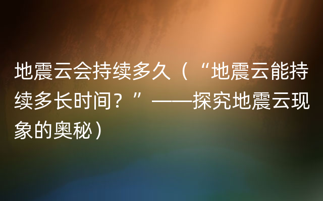 地震云会持续多久（“地震云能持续多长时间？”——探究地震云现象的奥秘）