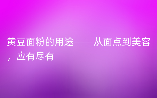 黄豆面粉的用途——从面点到美容，应有尽有