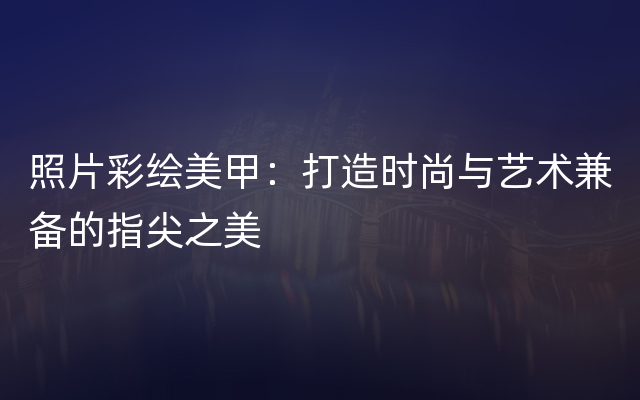 照片彩绘美甲：打造时尚与艺术兼备的指尖之美