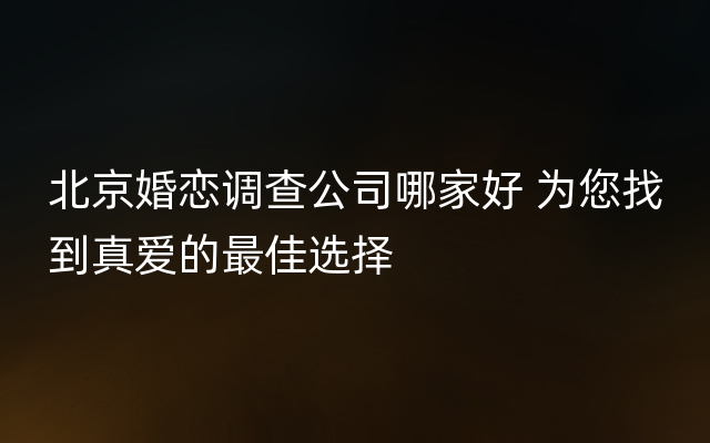 北京婚恋调查公司哪家好 为您找到真爱的最佳选择