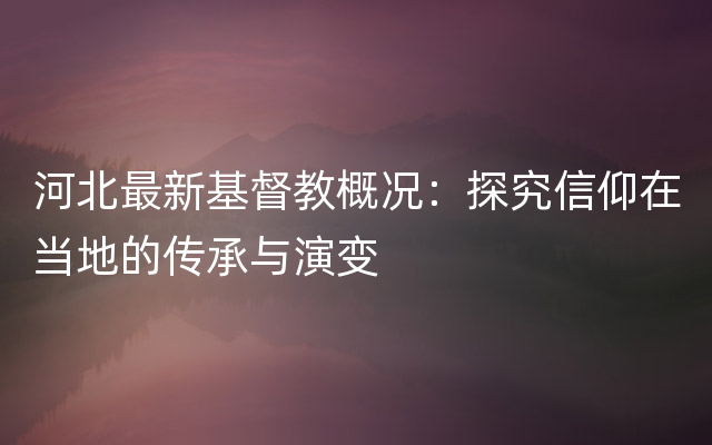 河北最新基督教概况：探究信仰在当地的传承与演变