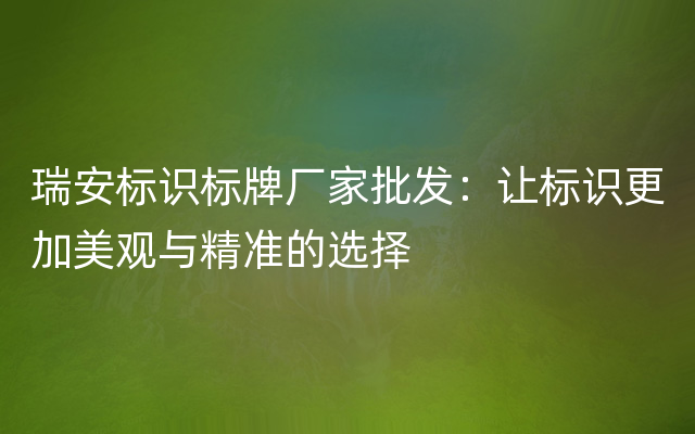 瑞安标识标牌厂家批发：让标识更加美观与精准的选