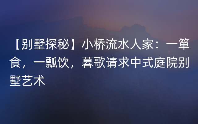 【别墅探秘】小桥流水人家：一箪食，一瓢饮，暮歌请求中式庭院别墅艺术