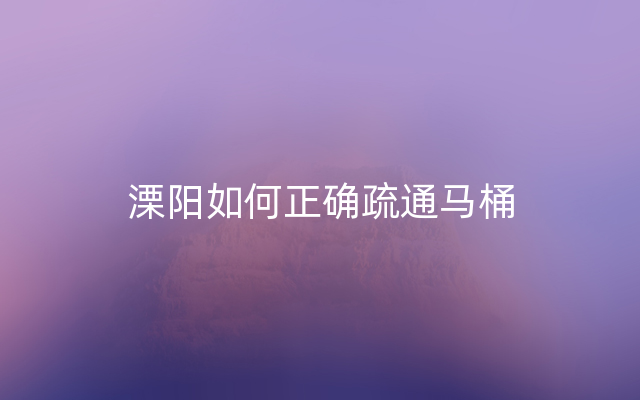 溧阳如何正确疏通马桶