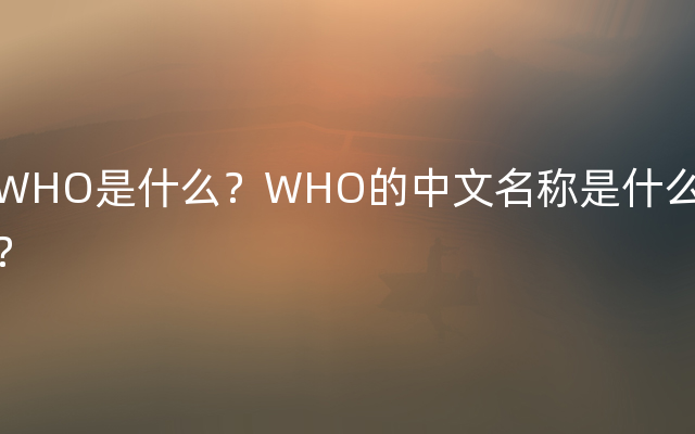 WHO是什么？WHO的中文名称是什么？