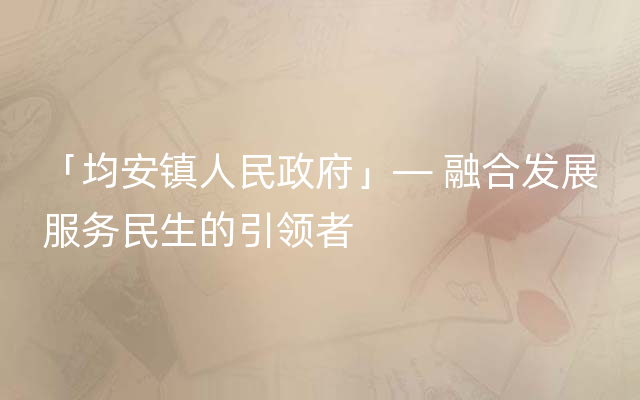 「均安镇人民政府」— 融合发展服务民生的引领者