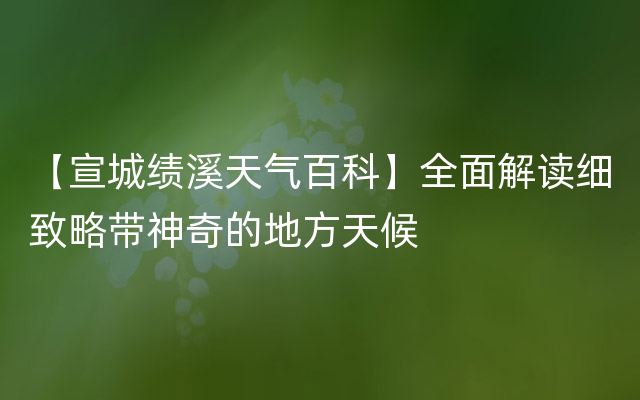 【宣城绩溪天气百科】全面解读细致略带神奇的地方天候