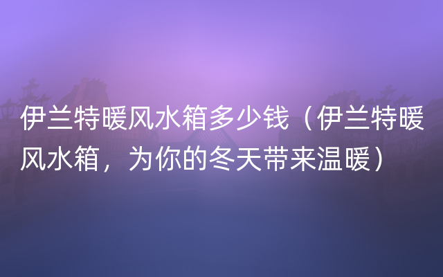 伊兰特暖风水箱多少钱（伊兰特暖风水箱，为你的冬