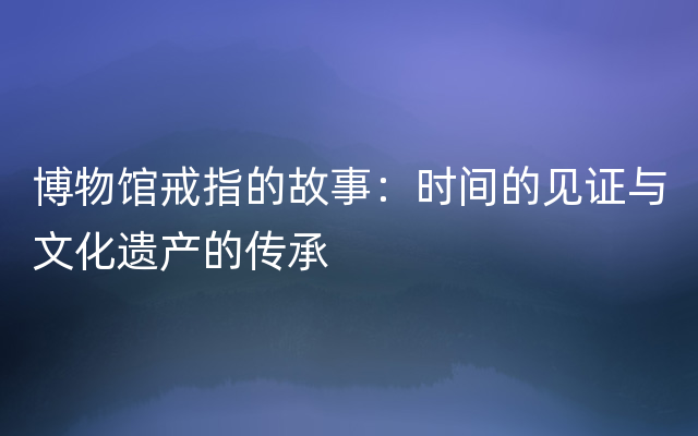 博物馆戒指的故事：时间的见证与文化遗产的传承