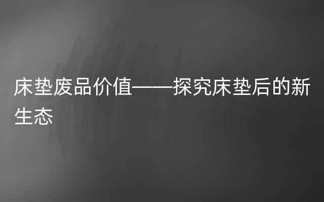 床垫废品价值——探究床垫后的新生态