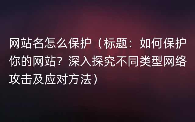 网站名怎么保护（标题：如何保护你的网站？深入探究不同类型网络攻击及应对方法）