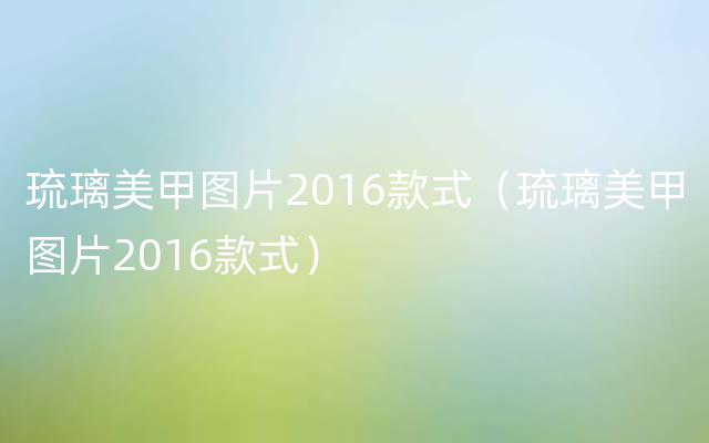 琉璃美甲图片2016款式（琉璃美甲图片2016款式）