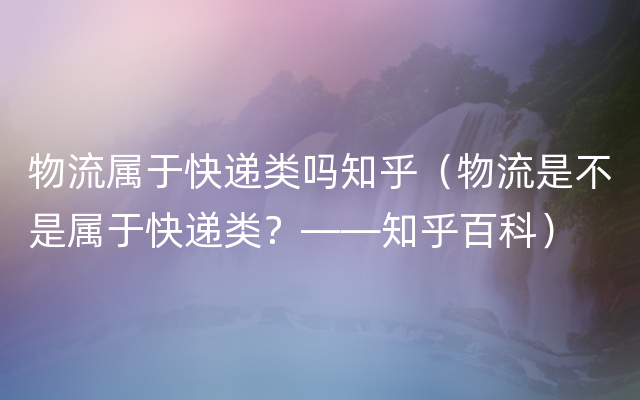 物流属于快递类吗知乎（物流是不是属于快递类？——知乎百科）