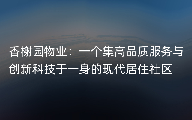 香榭园物业：一个集高品质服务与创新科技于一身的现代居住社区