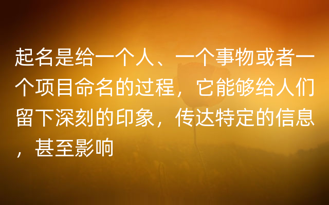 起名是给一个人、一个事物或者一个项目命名的过程，它能够给人们留下深刻的印象，传达