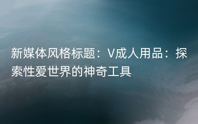 新媒体风格标题：V成人用品：探索性爱世界的神奇工具