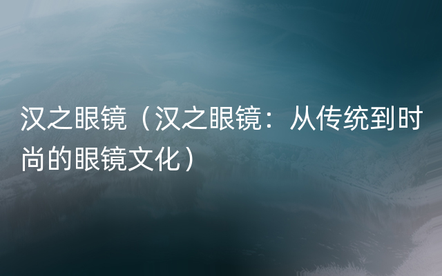 汉之眼镜（汉之眼镜：从传统到时尚的眼镜文化）