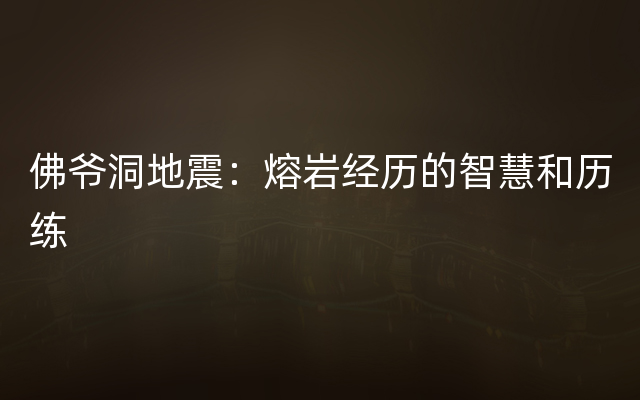 佛爷洞地震：熔岩经历的智慧和历练