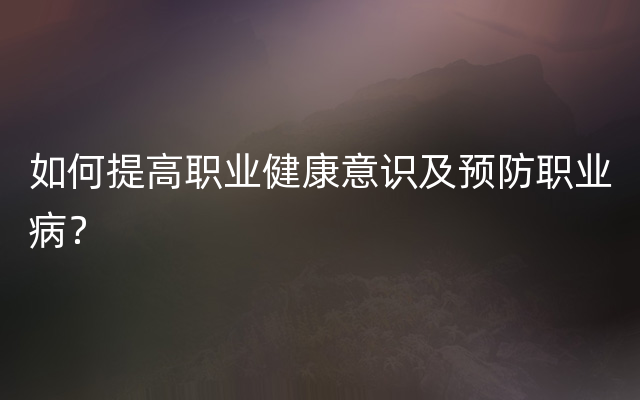 如何提高职业健康意识及预防职业病？