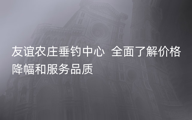 友谊农庄垂钓中心  全面了解价格降幅和服务品质