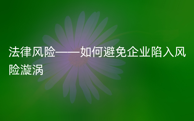 法律风险——如何避免企业陷入风险漩涡