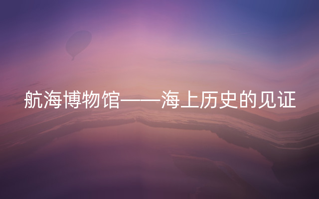 航海博物馆——海上历史的见证