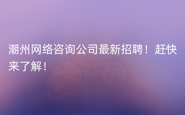 潮州网络咨询公司最新招聘！赶快来了解！