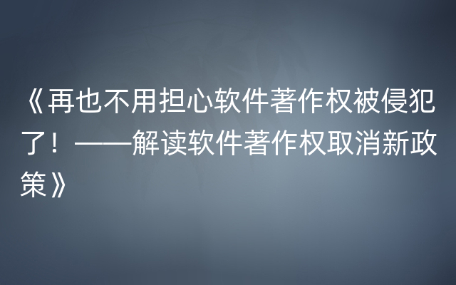 《再也不用担心软件著作权被侵犯了！——解读软件著作权取消新政策》