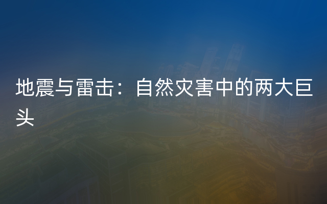 地震与雷击：自然灾害中的两大巨头