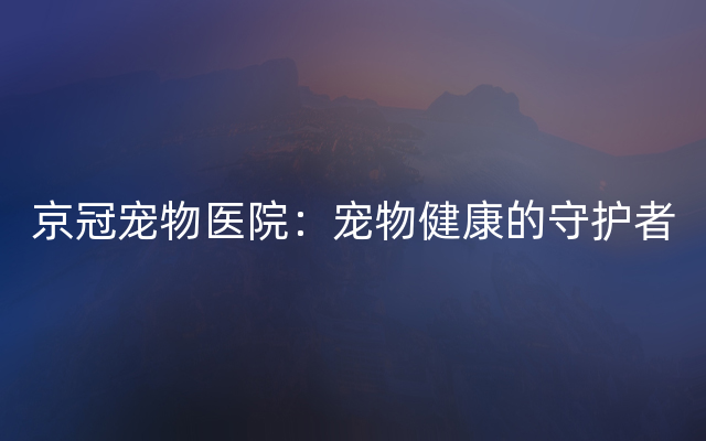 京冠宠物医院：宠物健康的守护者