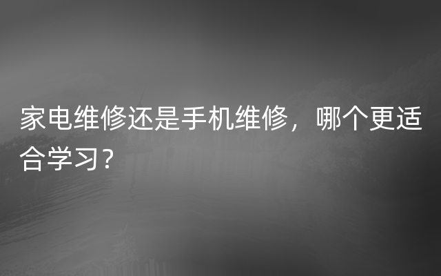 家电维修还是手机维修，哪个更适合学习？