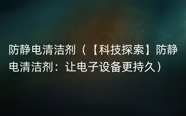 防静电清洁剂（【科技探索】防静电清洁剂：让电子设备更持久）