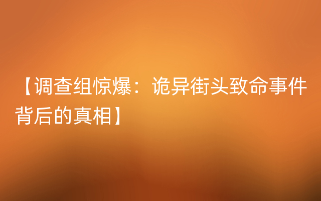 【调查组惊爆：诡异街头致命事件背后的真相】