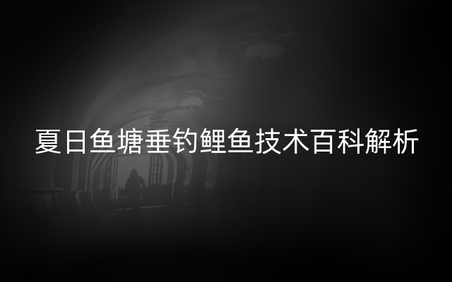 夏日鱼塘垂钓鲤鱼技术百科解析